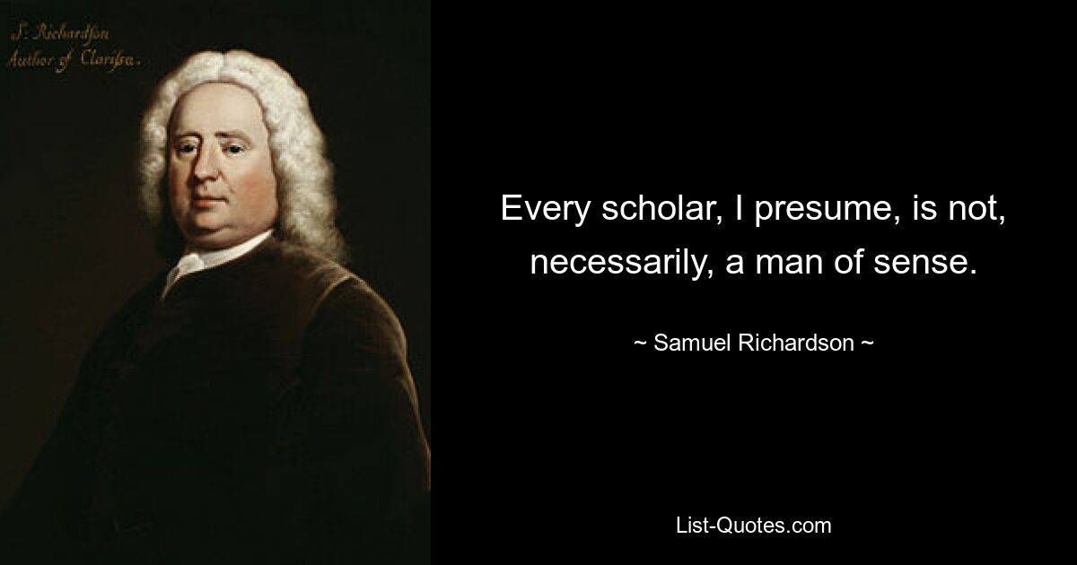 Every scholar, I presume, is not, necessarily, a man of sense. — © Samuel Richardson