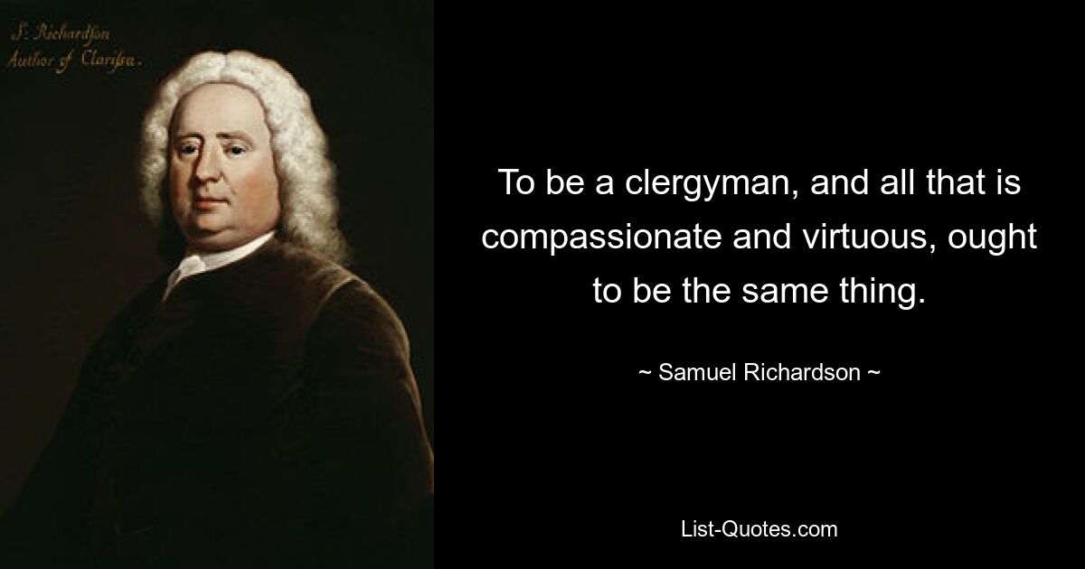 To be a clergyman, and all that is compassionate and virtuous, ought to be the same thing. — © Samuel Richardson