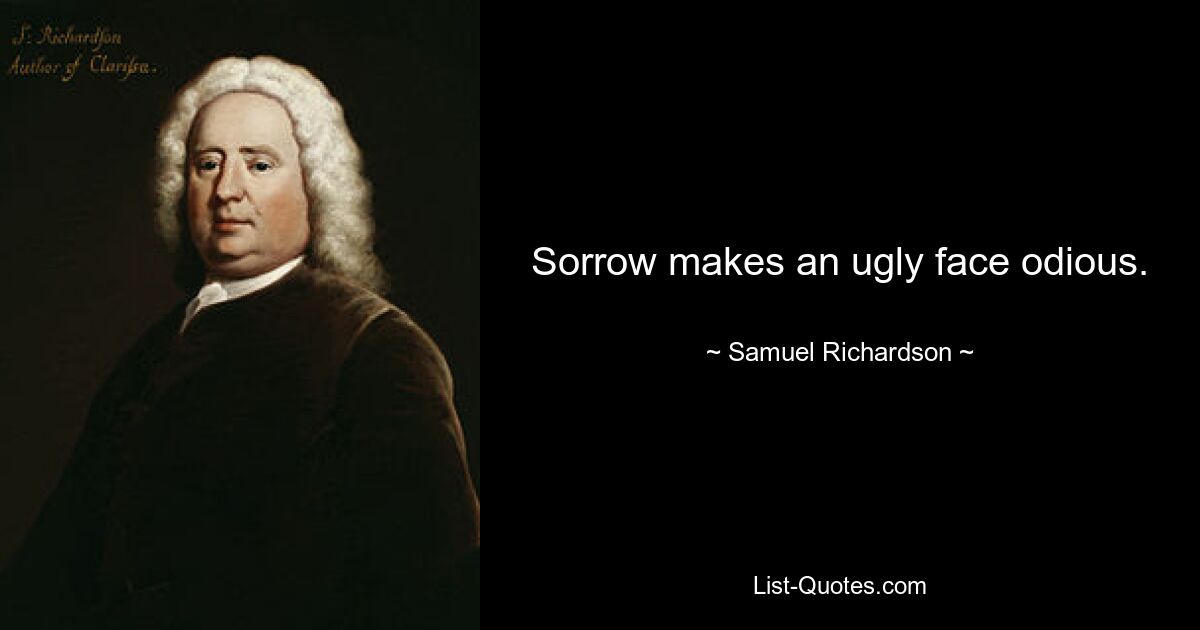 Sorrow makes an ugly face odious. — © Samuel Richardson