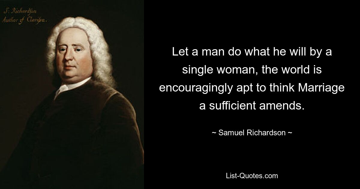 Let a man do what he will by a single woman, the world is encouragingly apt to think Marriage a sufficient amends. — © Samuel Richardson