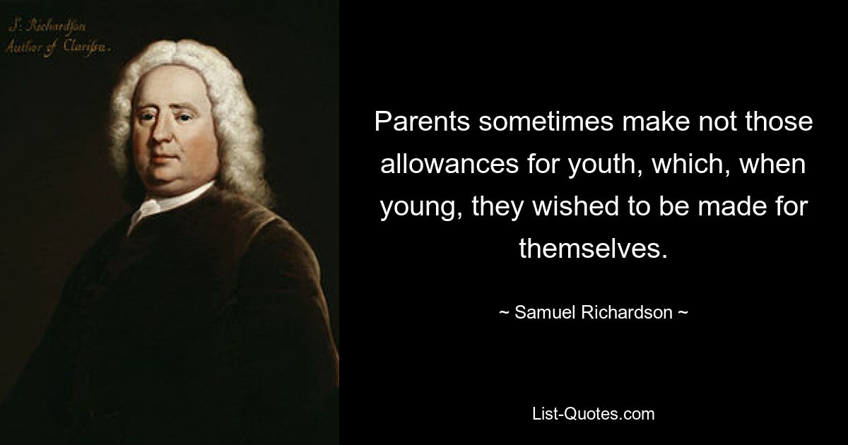 Parents sometimes make not those allowances for youth, which, when young, they wished to be made for themselves. — © Samuel Richardson