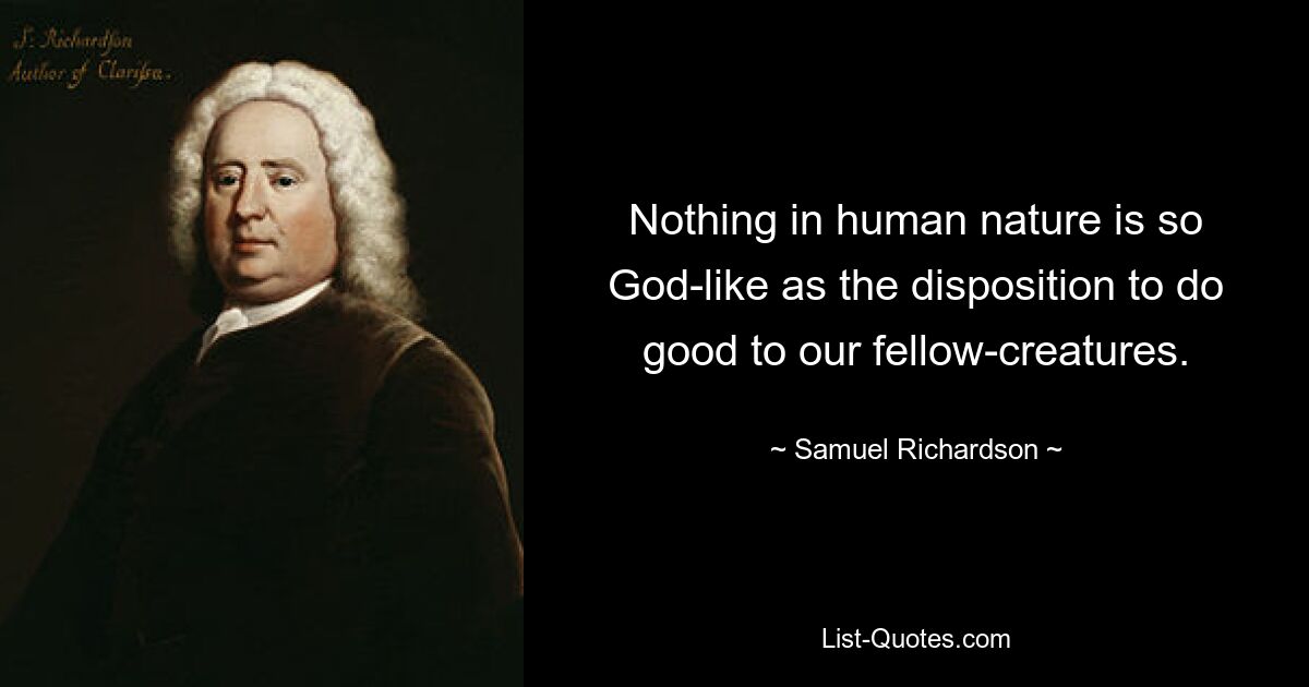 Nothing in human nature is so God-like as the disposition to do good to our fellow-creatures. — © Samuel Richardson