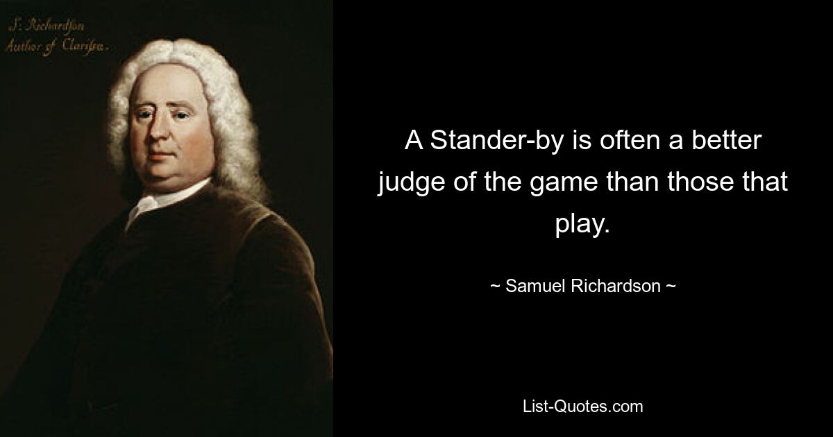 A Stander-by is often a better judge of the game than those that play. — © Samuel Richardson