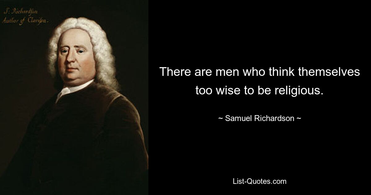 There are men who think themselves too wise to be religious. — © Samuel Richardson