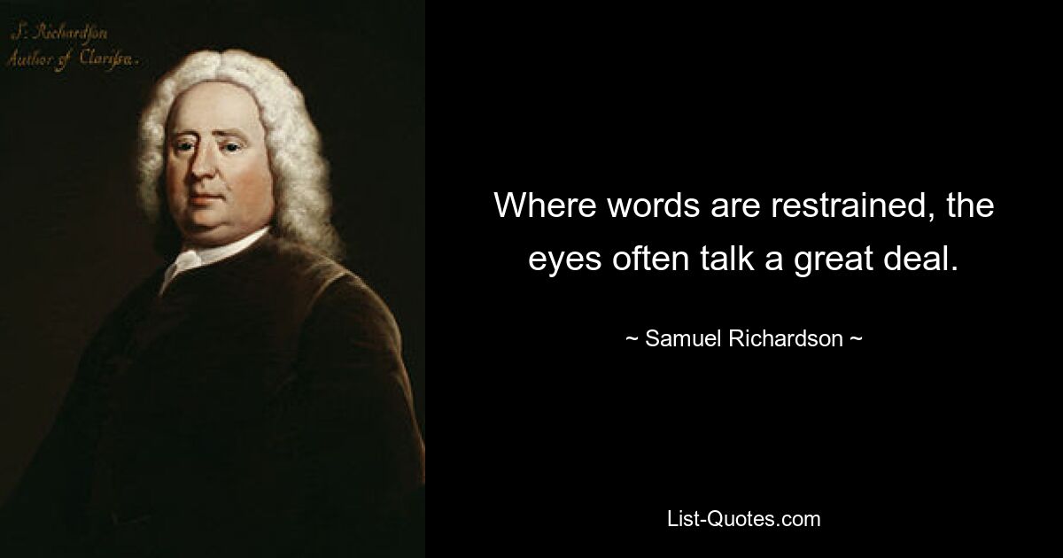 Where words are restrained, the eyes often talk a great deal. — © Samuel Richardson