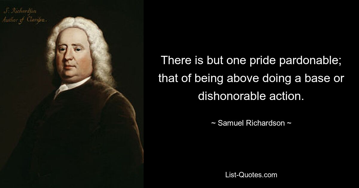 There is but one pride pardonable; that of being above doing a base or dishonorable action. — © Samuel Richardson