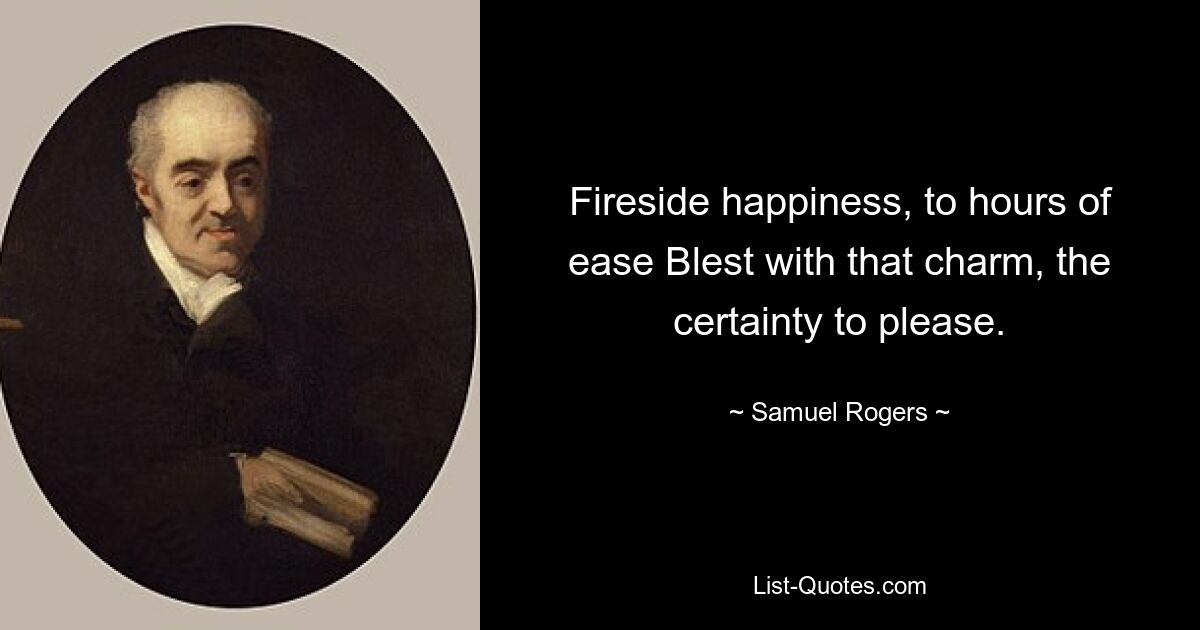 Fireside happiness, to hours of ease Blest with that charm, the certainty to please. — © Samuel Rogers