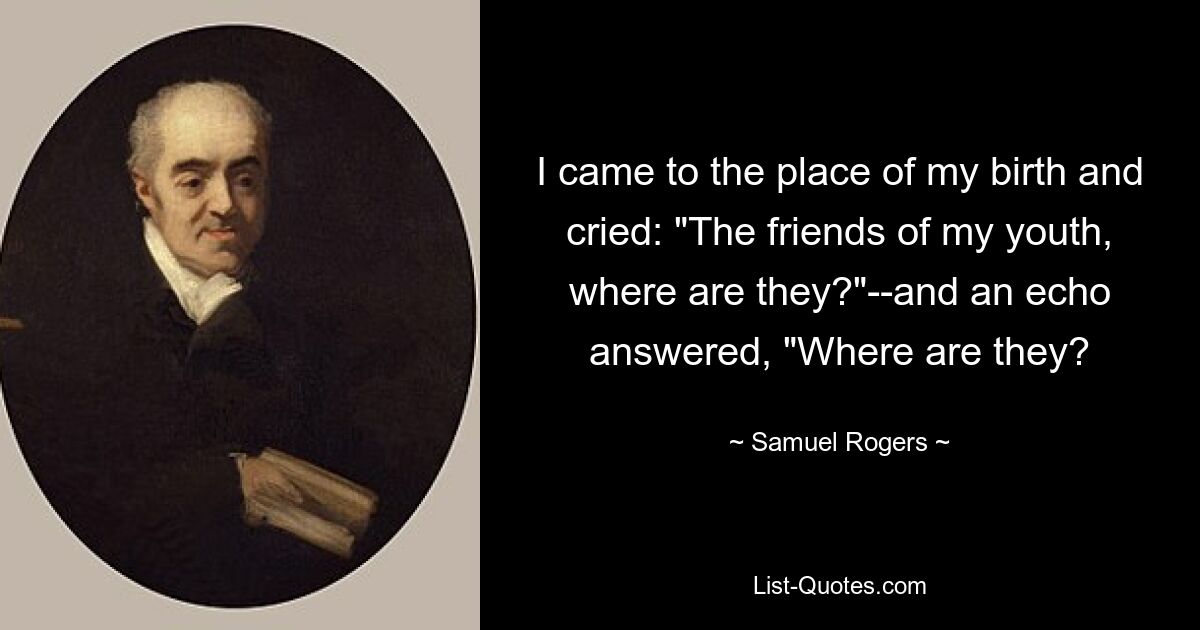 I came to the place of my birth and cried: "The friends of my youth, where are they?"--and an echo answered, "Where are they? — © Samuel Rogers