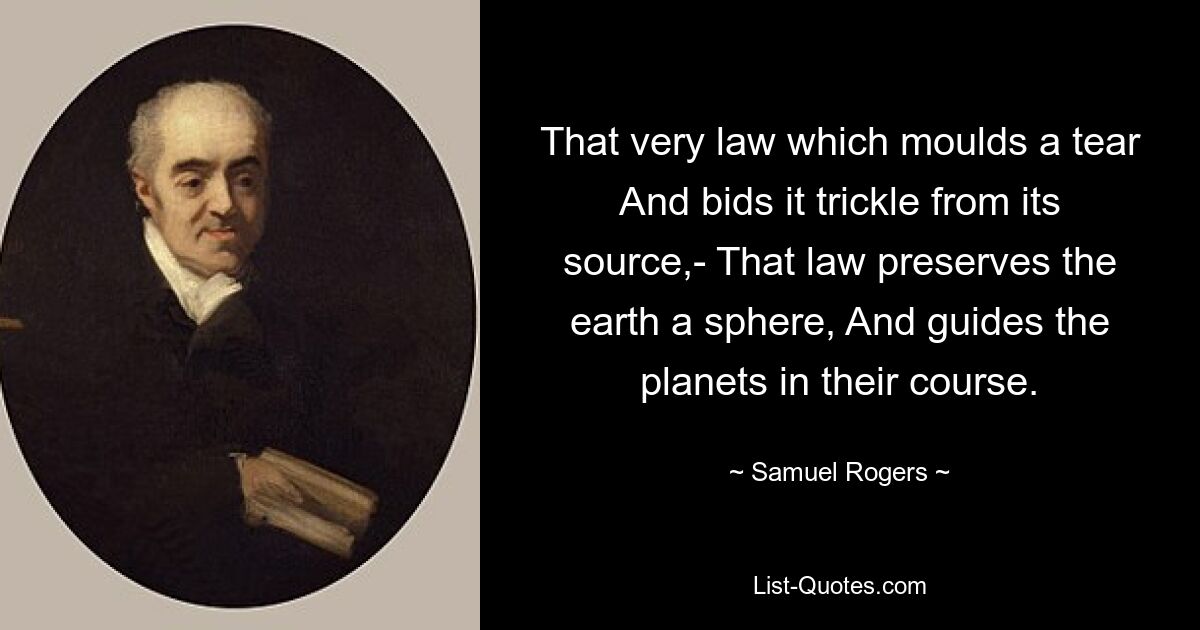 That very law which moulds a tear And bids it trickle from its source,- That law preserves the earth a sphere, And guides the planets in their course. — © Samuel Rogers