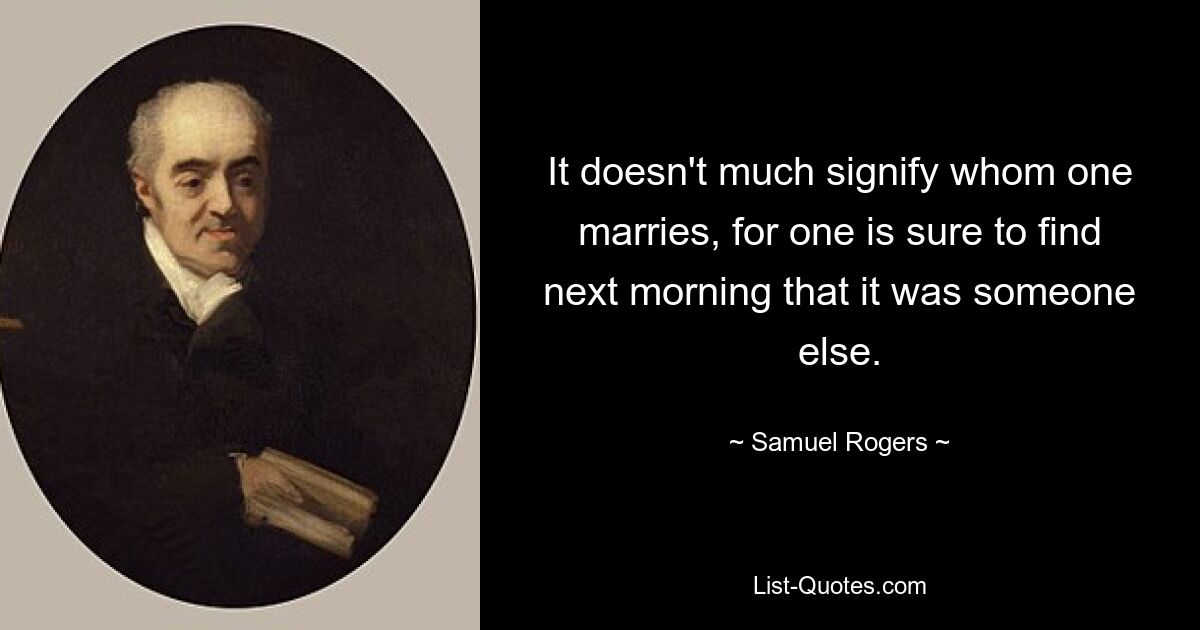 It doesn't much signify whom one marries, for one is sure to find next morning that it was someone else. — © Samuel Rogers