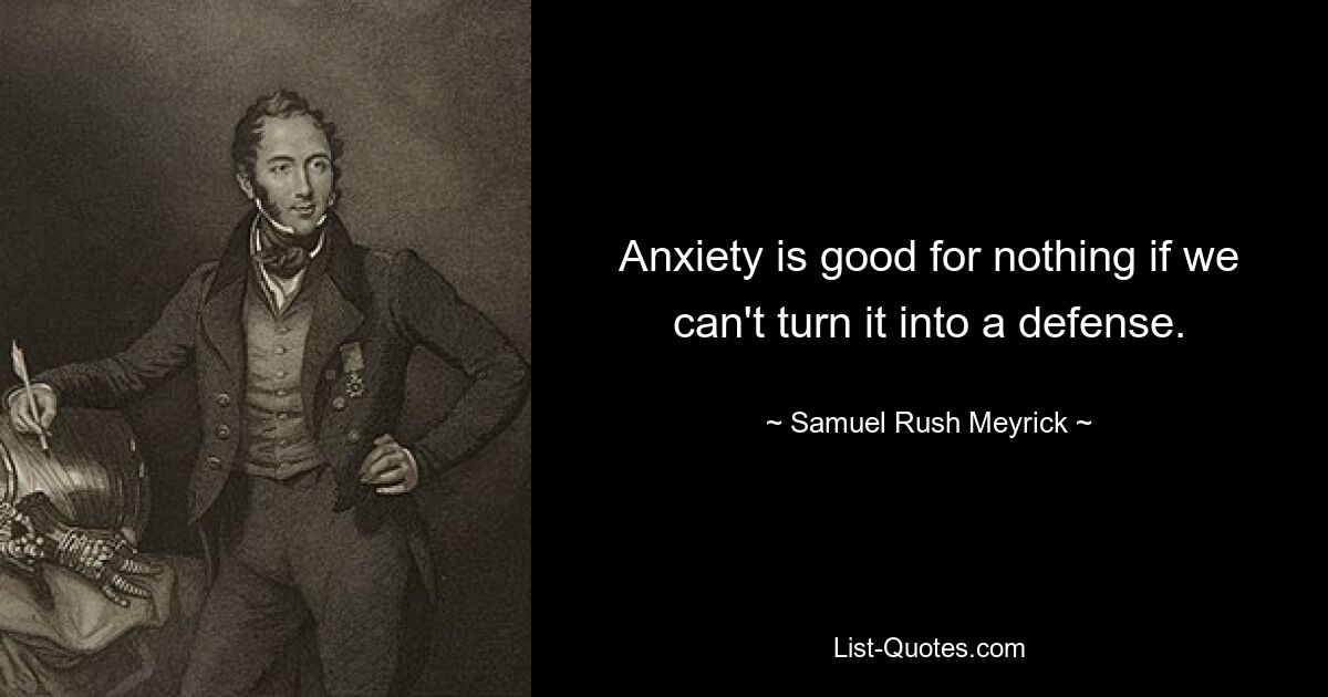 Anxiety is good for nothing if we can't turn it into a defense. — © Samuel Rush Meyrick