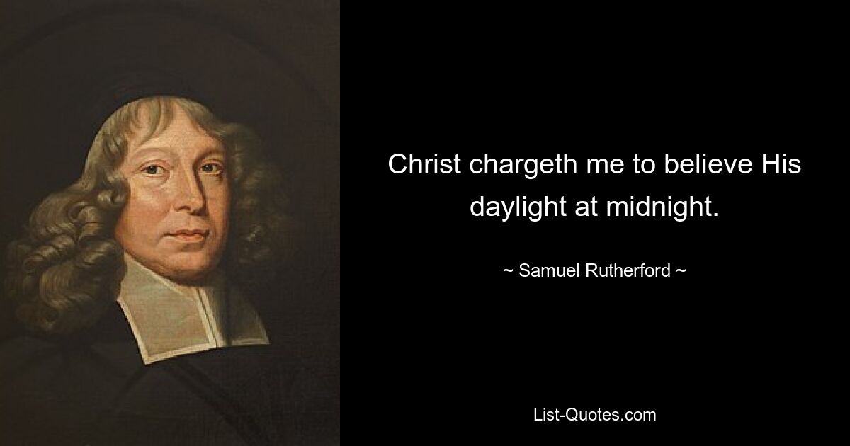 Christ chargeth me to believe His daylight at midnight. — © Samuel Rutherford