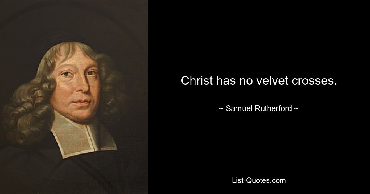 Christ has no velvet crosses. — © Samuel Rutherford