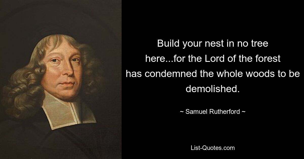 Build your nest in no tree here...for the Lord of the forest has condemned the whole woods to be demolished. — © Samuel Rutherford