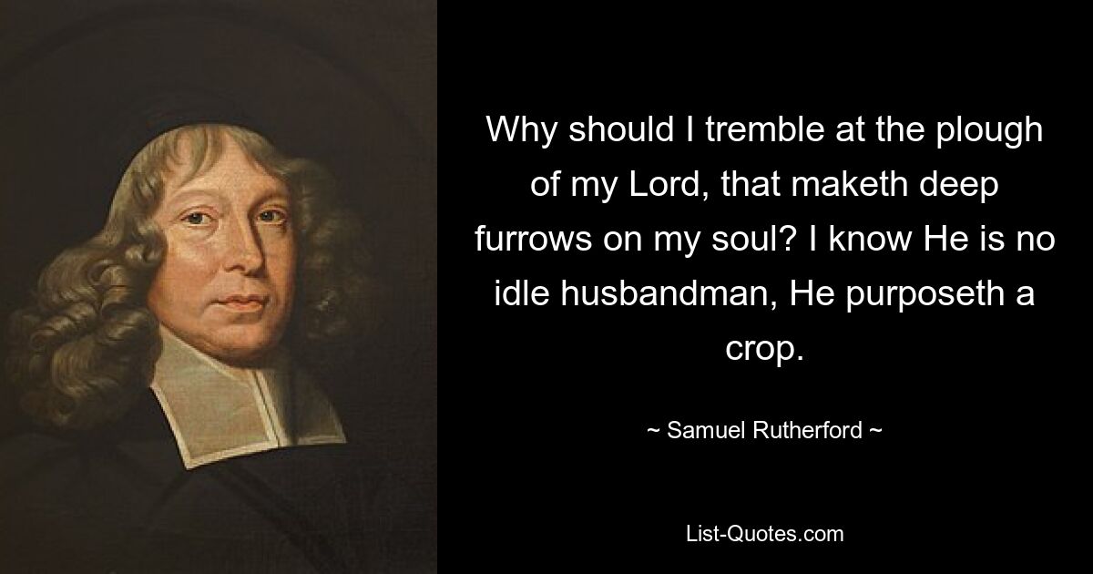 Why should I tremble at the plough of my Lord, that maketh deep furrows on my soul? I know He is no idle husbandman, He purposeth a crop. — © Samuel Rutherford