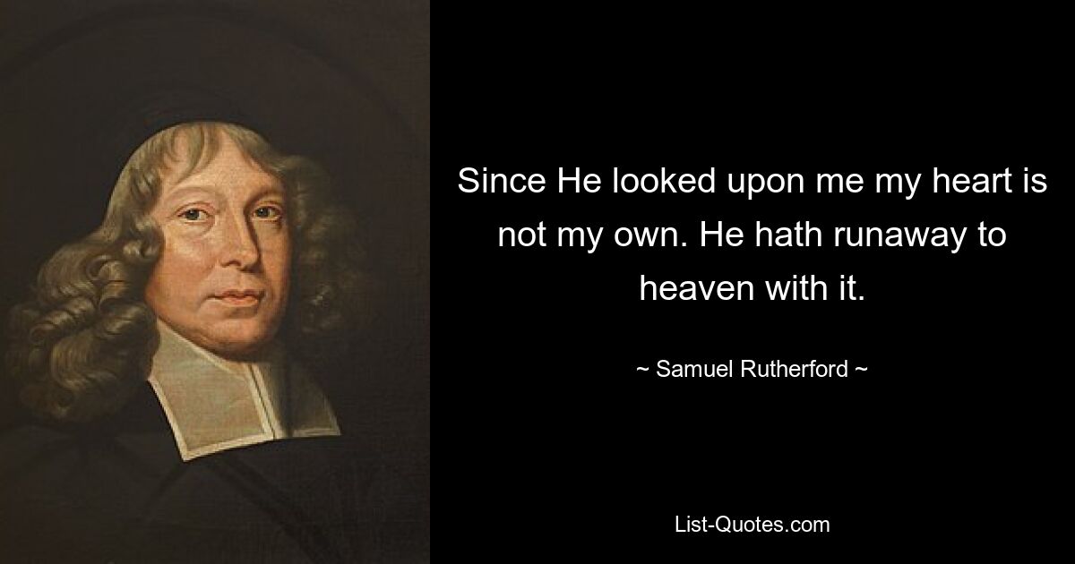 Since He looked upon me my heart is not my own. He hath runaway to heaven with it. — © Samuel Rutherford