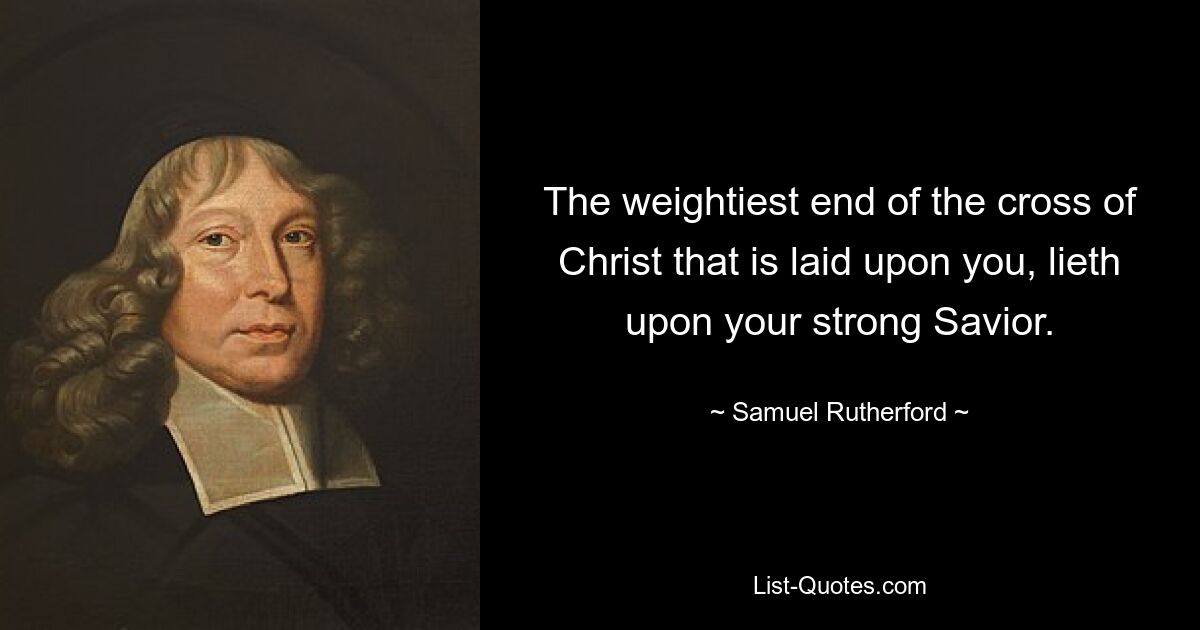 The weightiest end of the cross of Christ that is laid upon you, lieth upon your strong Savior. — © Samuel Rutherford