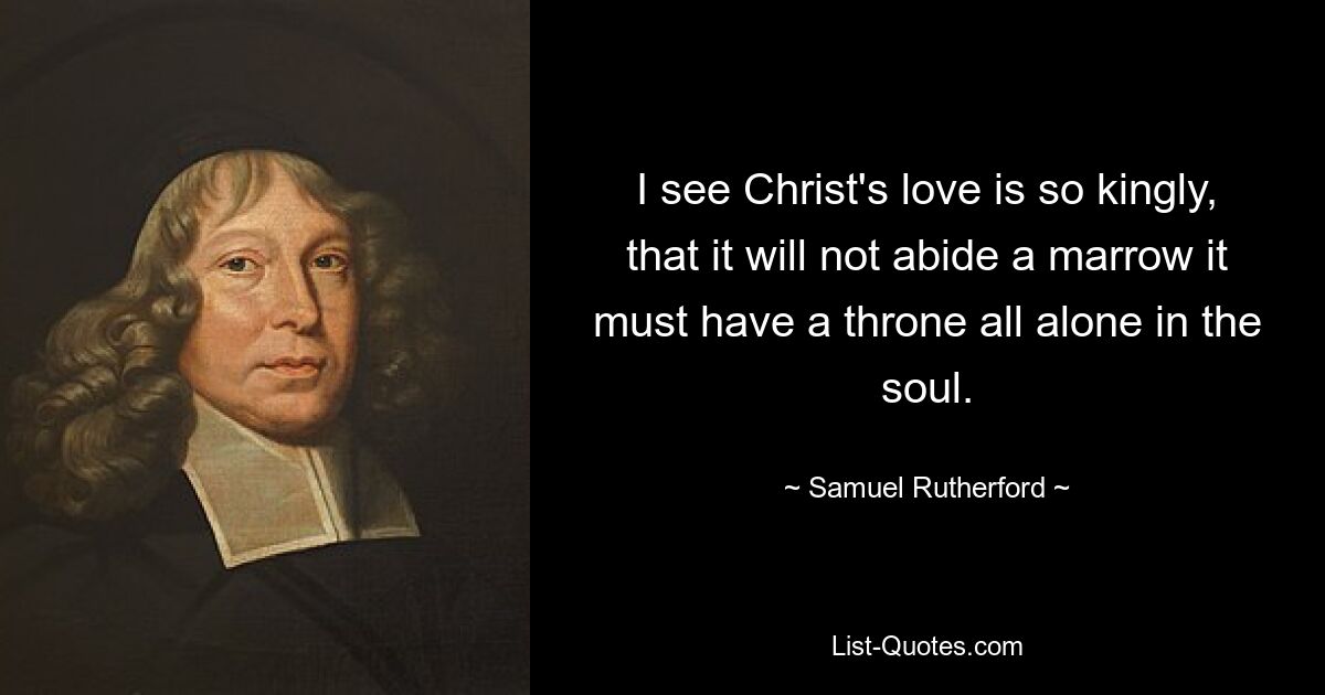 I see Christ's love is so kingly, that it will not abide a marrow it must have a throne all alone in the soul. — © Samuel Rutherford