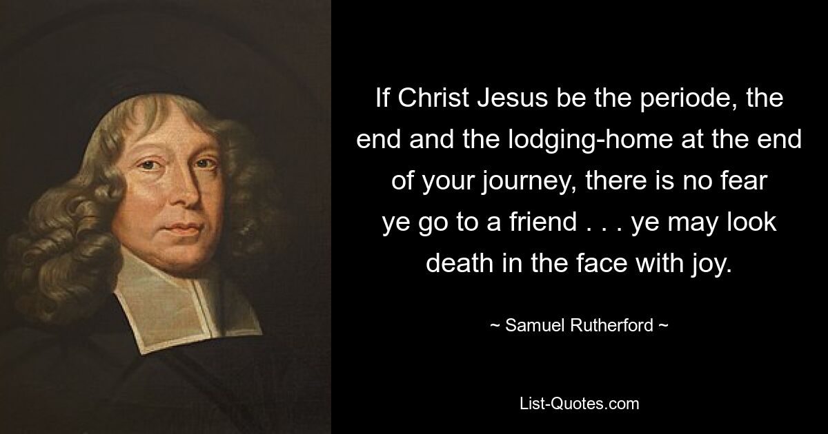 Wenn Christus Jesus die Zeit, das Ende und die Herberge am Ende Ihrer Reise ist, haben Sie keine Angst davor, zu einem Freund zu gehen. . . Ihr könnt dem Tod voller Freude ins Gesicht sehen. — © Samuel Rutherford