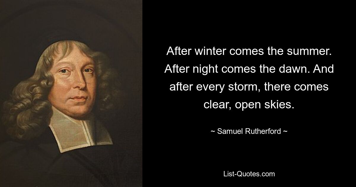 After winter comes the summer. After night comes the dawn. And after every storm, there comes clear, open skies. — © Samuel Rutherford