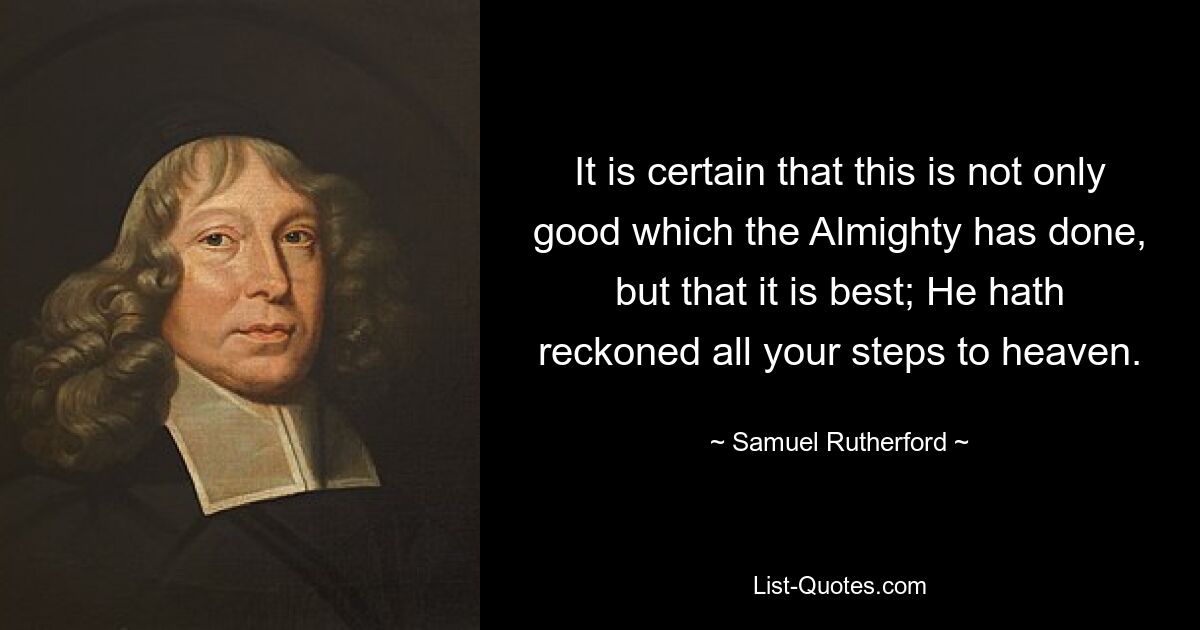 It is certain that this is not only good which the Almighty has done, but that it is best; He hath reckoned all your steps to heaven. — © Samuel Rutherford