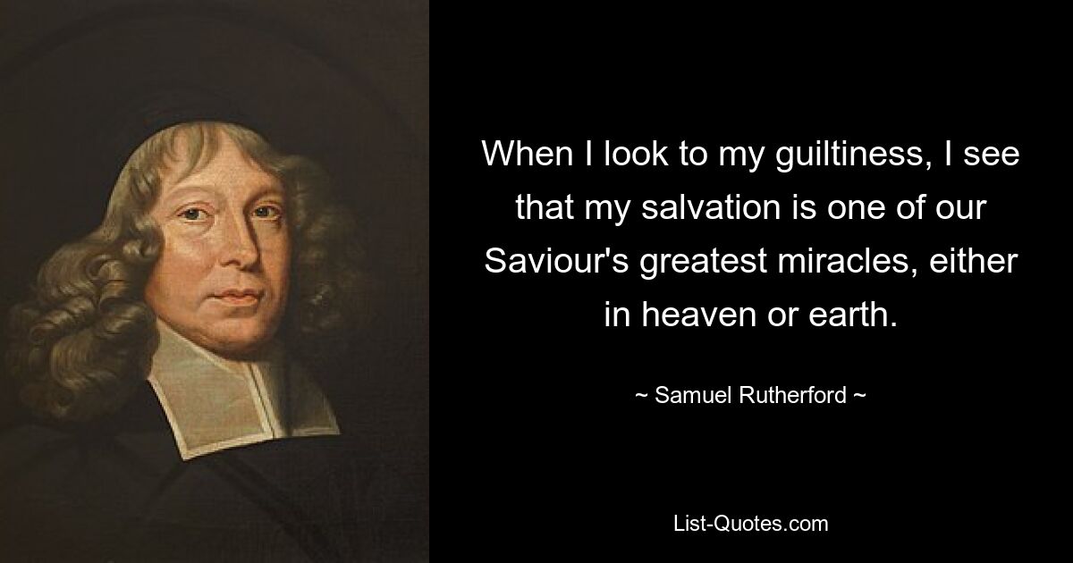 When I look to my guiltiness, I see that my salvation is one of our Saviour's greatest miracles, either in heaven or earth. — © Samuel Rutherford