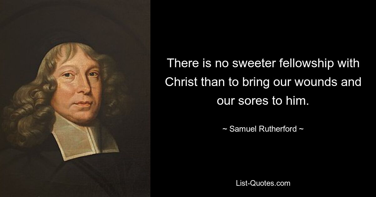 There is no sweeter fellowship with Christ than to bring our wounds and our sores to him. — © Samuel Rutherford