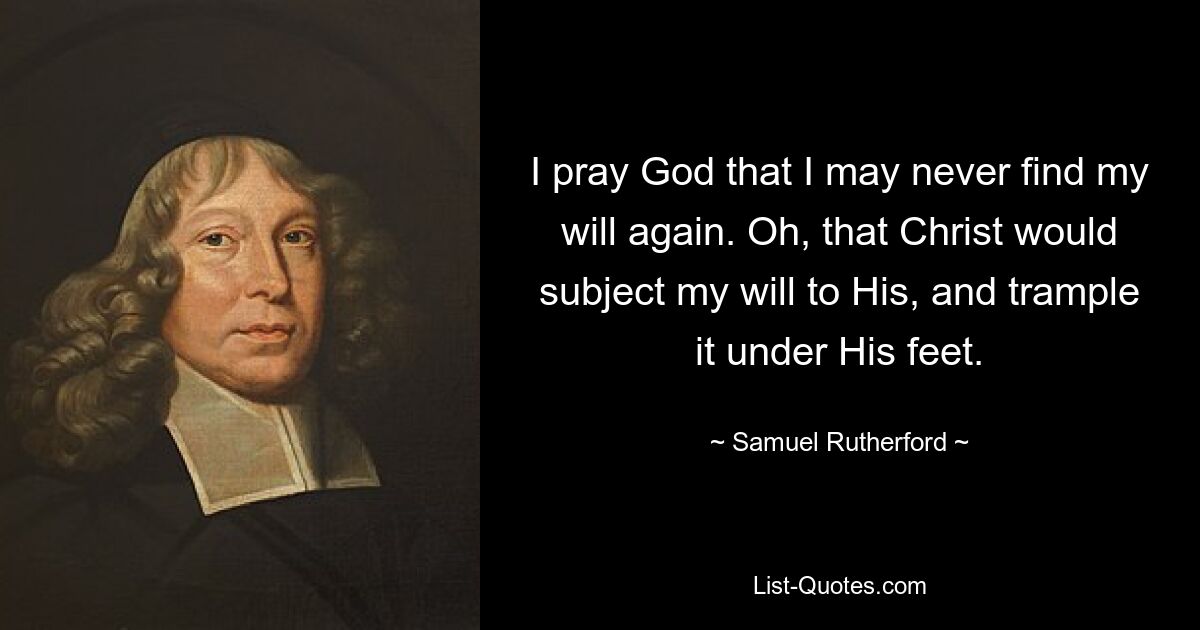 I pray God that I may never find my will again. Oh, that Christ would subject my will to His, and trample it under His feet. — © Samuel Rutherford