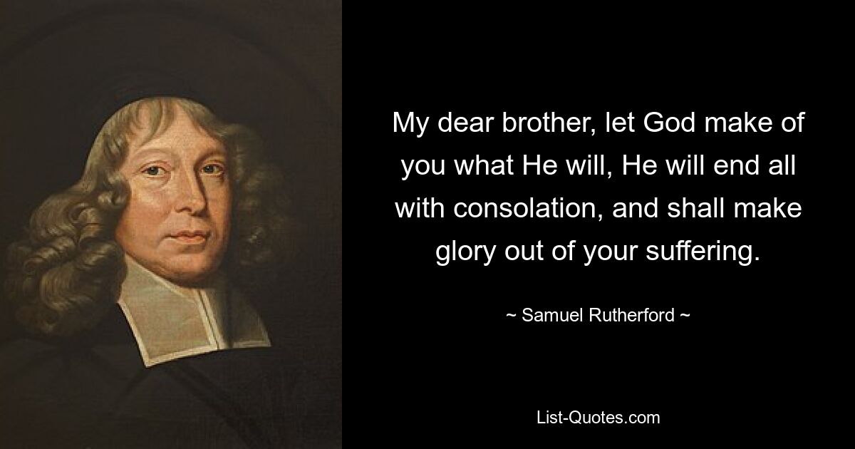 My dear brother, let God make of you what He will, He will end all with consolation, and shall make glory out of your suffering. — © Samuel Rutherford