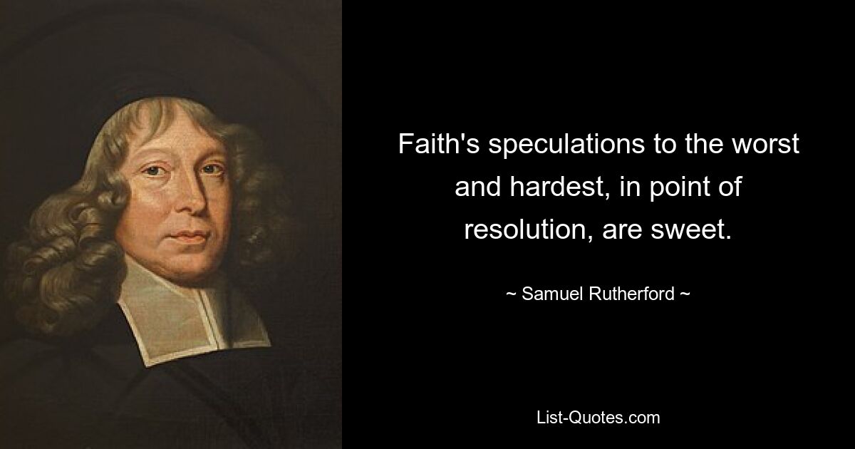 Faith's speculations to the worst and hardest, in point of resolution, are sweet. — © Samuel Rutherford