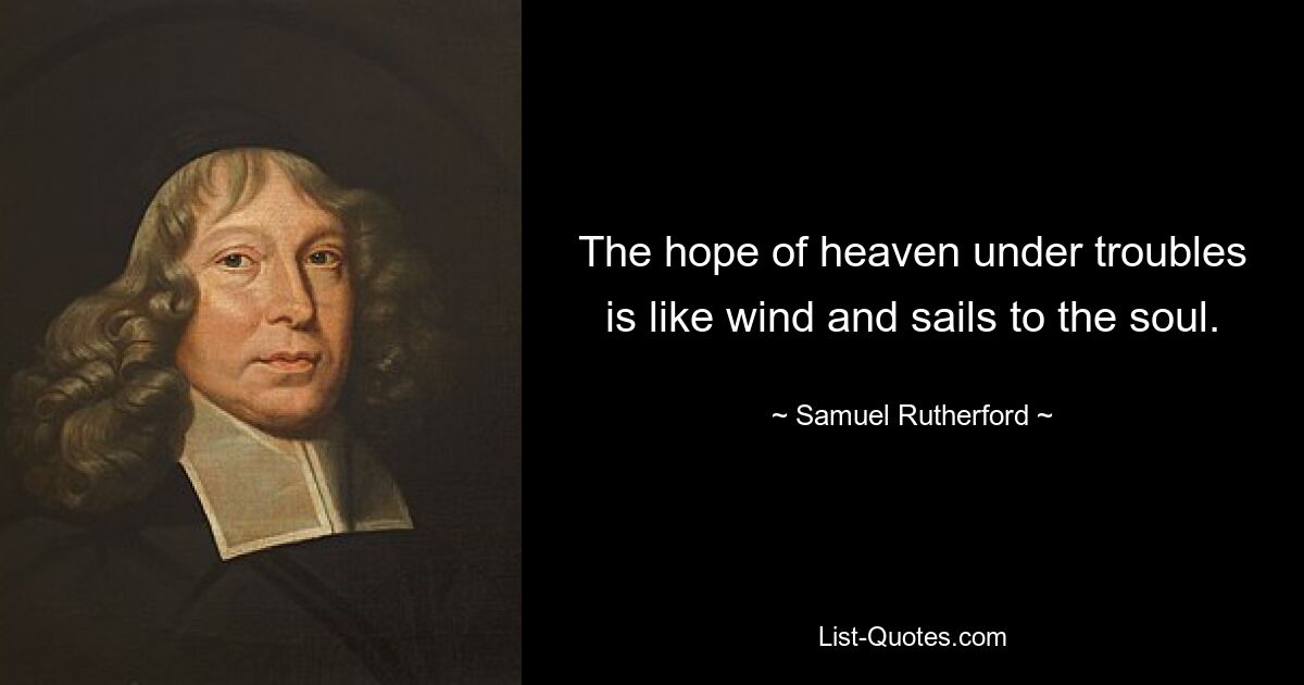 The hope of heaven under troubles is like wind and sails to the soul. — © Samuel Rutherford