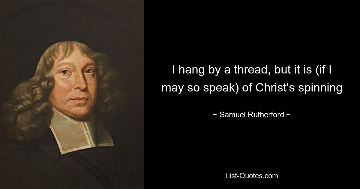 I hang by a thread, but it is (if I may so speak) of Christ's spinning — © Samuel Rutherford