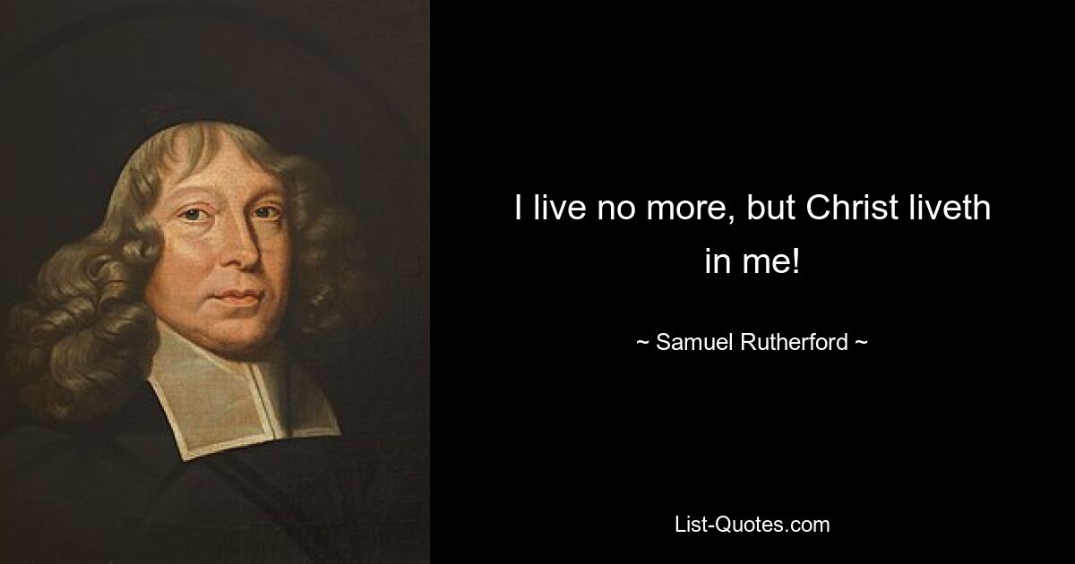 I live no more, but Christ liveth in me! — © Samuel Rutherford