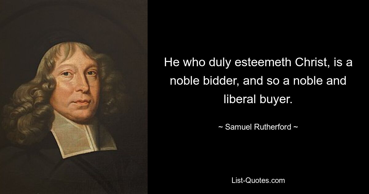 He who duly esteemeth Christ, is a noble bidder, and so a noble and liberal buyer. — © Samuel Rutherford