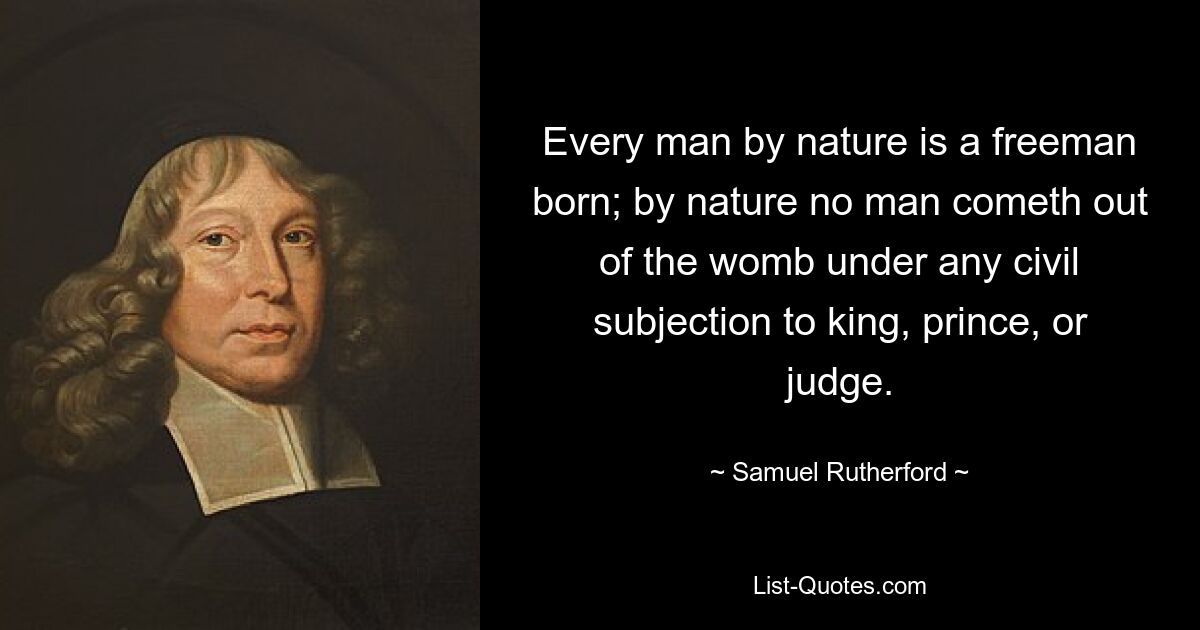 Каждый человек по своей природе рожден свободным человеком; по природе ни один человек не выходит из утробы под гражданским подчинением королю, князю или судье. — © Сэмюэл Резерфорд 