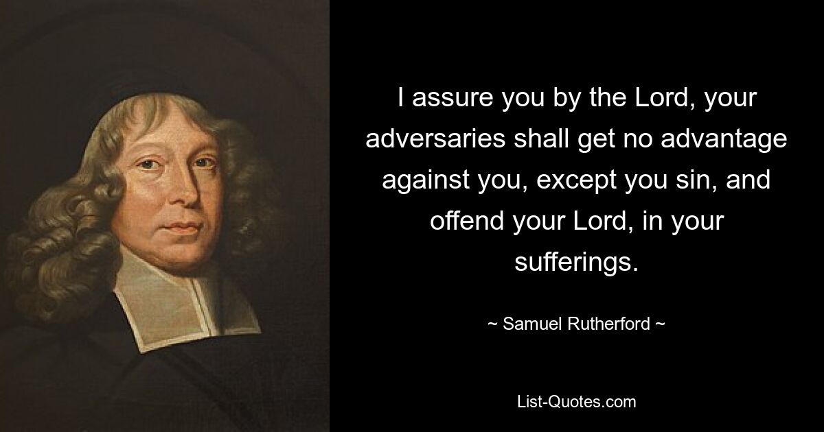 I assure you by the Lord, your adversaries shall get no advantage against you, except you sin, and offend your Lord, in your sufferings. — © Samuel Rutherford