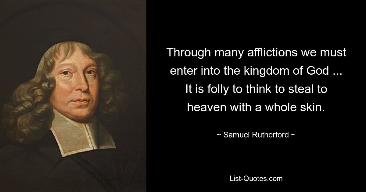 Durch viele Bedrängnisse müssen wir in das Reich Gottes eingehen ... Es ist töricht zu glauben, wir könnten uns mit ganzer Haut in den Himmel stehlen. — © Samuel Rutherford