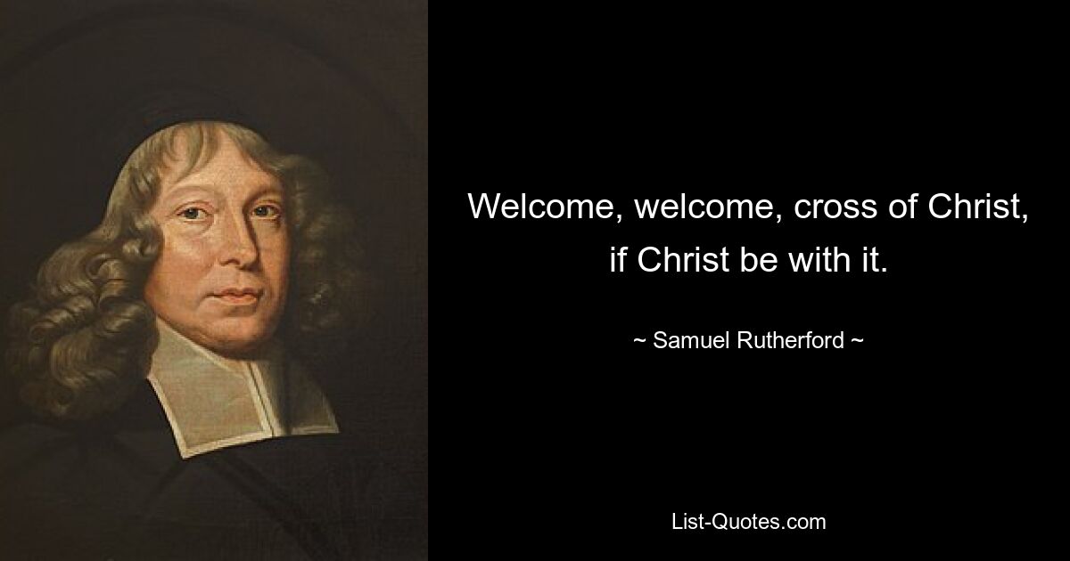 Welcome, welcome, cross of Christ, if Christ be with it. — © Samuel Rutherford