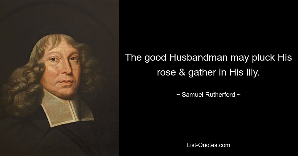 The good Husbandman may pluck His rose & gather in His lily. — © Samuel Rutherford