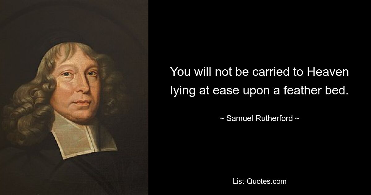 You will not be carried to Heaven lying at ease upon a feather bed. — © Samuel Rutherford