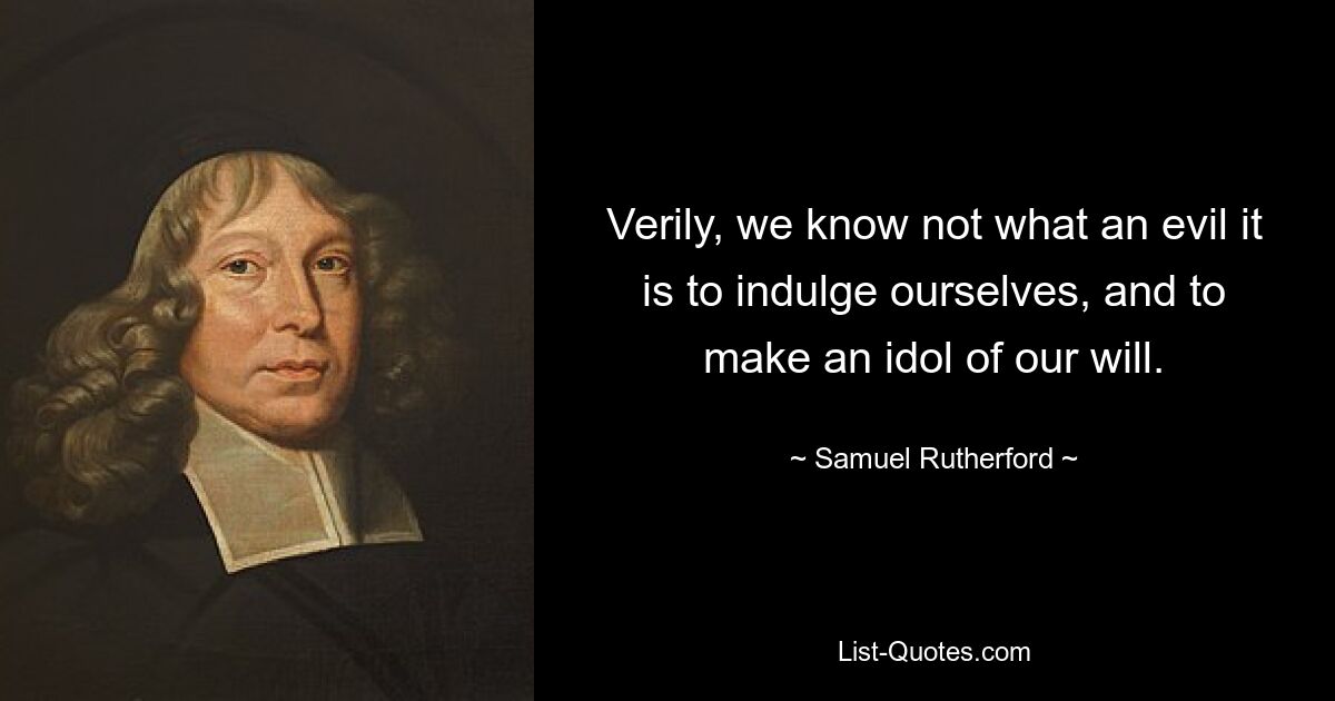 Verily, we know not what an evil it is to indulge ourselves, and to make an idol of our will. — © Samuel Rutherford