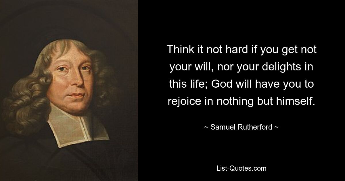 Think it not hard if you get not your will, nor your delights in this life; God will have you to rejoice in nothing but himself. — © Samuel Rutherford