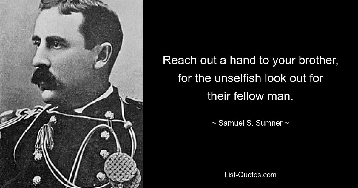 Reach out a hand to your brother, for the unselfish look out for their fellow man. — © Samuel S. Sumner