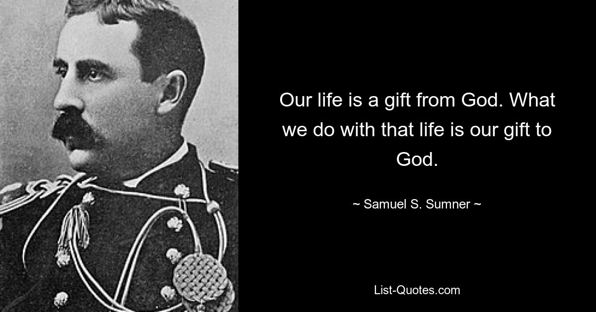 Our life is a gift from God. What we do with that life is our gift to God. — © Samuel S. Sumner