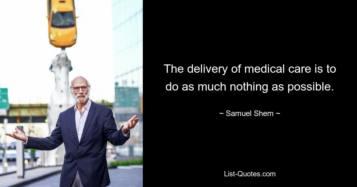 The delivery of medical care is to do as much nothing as possible. — © Samuel Shem