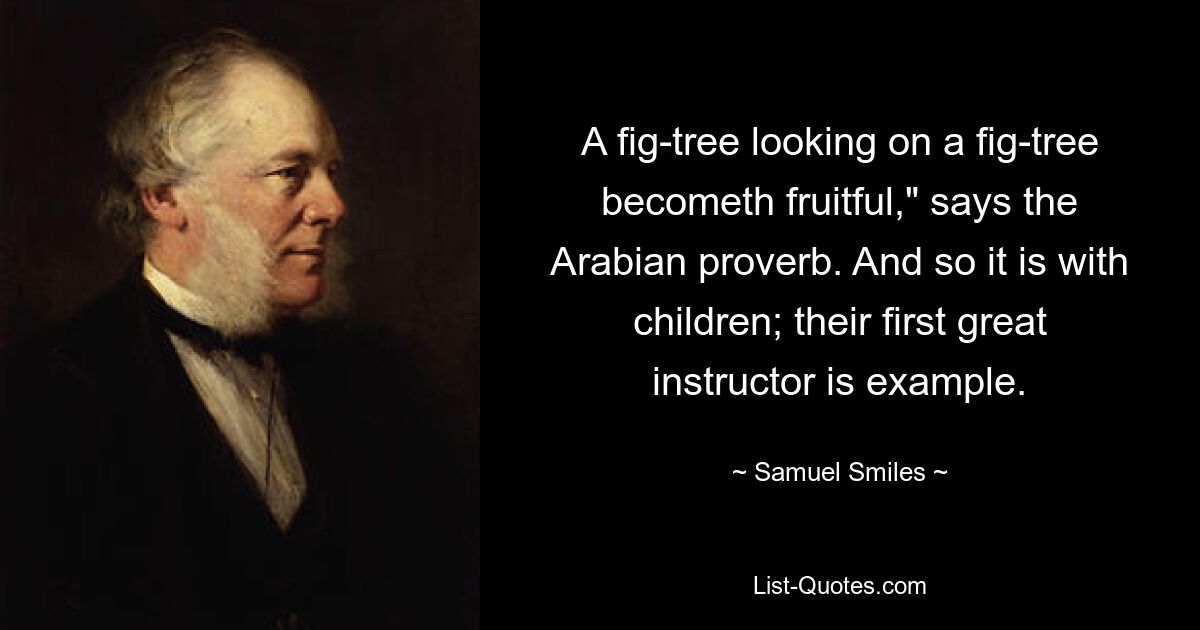 A fig-tree looking on a fig-tree becometh fruitful," says the Arabian proverb. And so it is with children; their first great instructor is example. — © Samuel Smiles