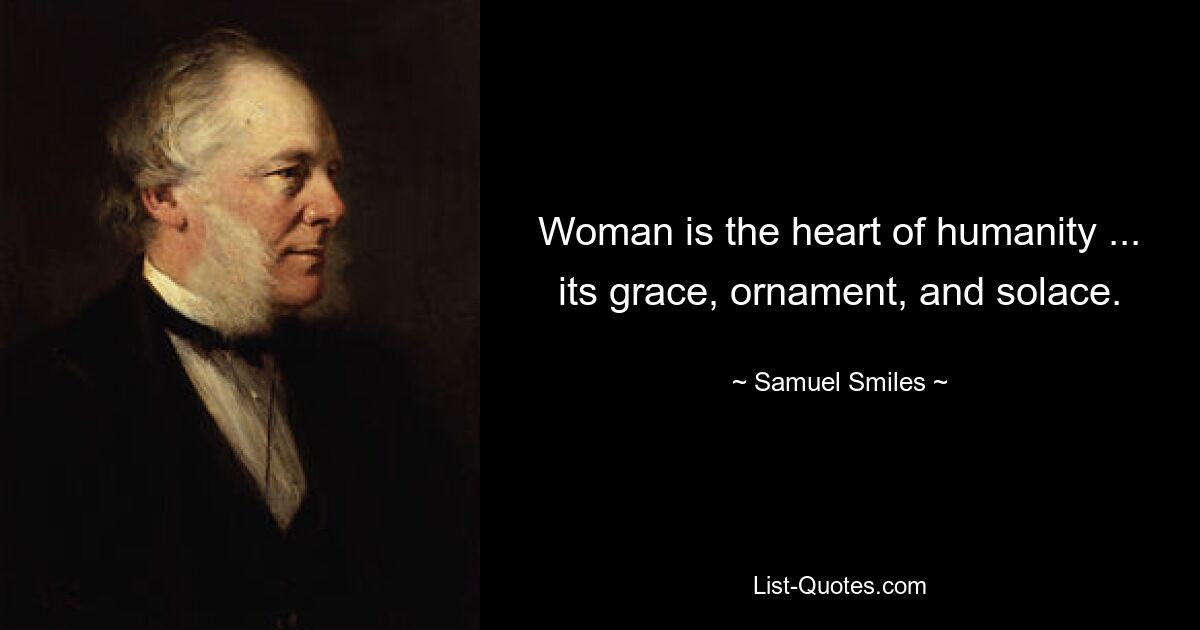 Woman is the heart of humanity ... its grace, ornament, and solace. — © Samuel Smiles