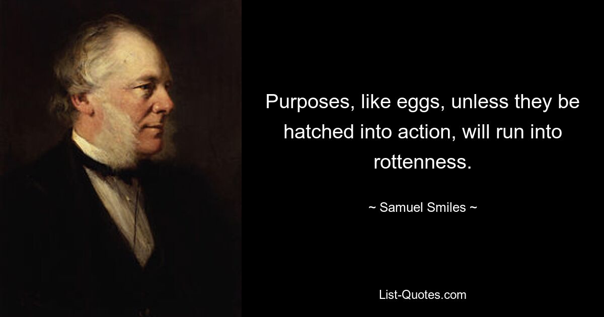 Purposes, like eggs, unless they be hatched into action, will run into rottenness. — © Samuel Smiles