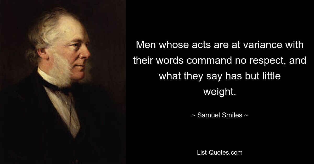 Men whose acts are at variance with their words command no respect, and what they say has but little weight. — © Samuel Smiles