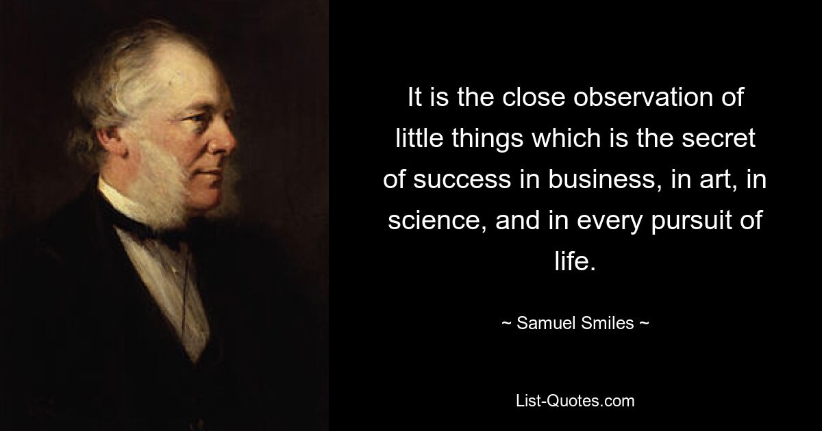 It is the close observation of little things which is the secret of success in business, in art, in science, and in every pursuit of life. — © Samuel Smiles